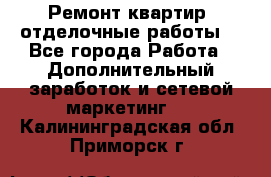 Ремонт квартир, отделочные работы. - Все города Работа » Дополнительный заработок и сетевой маркетинг   . Калининградская обл.,Приморск г.